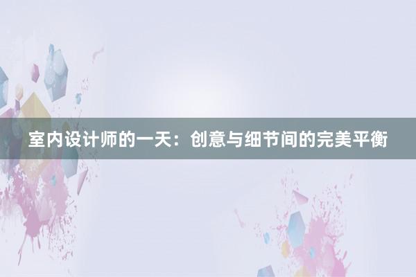 室内设计师的一天：创意与细节间的完美平衡